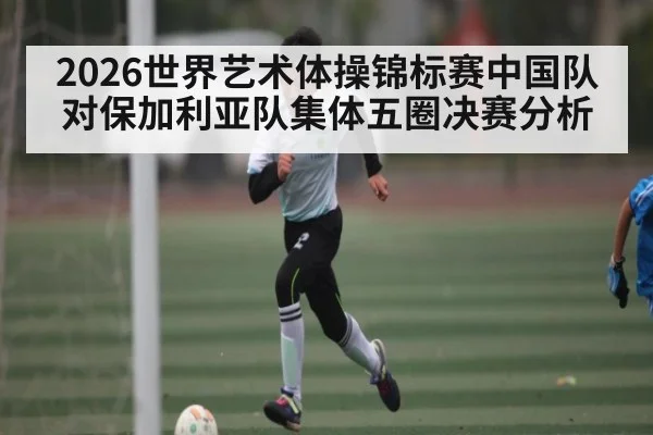 2026世界艺术体操锦标赛中国队对保加利亚队集体五圈决赛分析