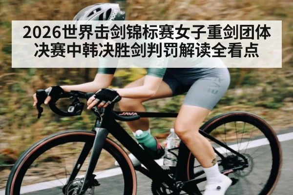 2026世界击剑锦标赛女子重剑团体决赛中韩决胜剑判罚解读全看点